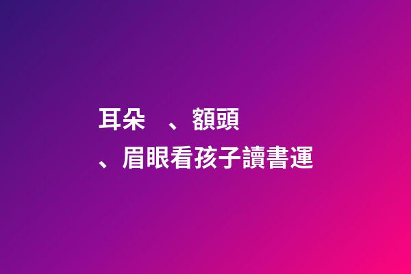 耳朵、額頭、眉眼看孩子讀書運